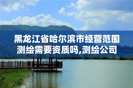 黑龙江省哈尔滨市经营范围测绘需要资质吗,测绘公司营业执照经营范围。