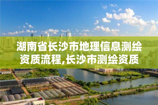 湖南省长沙市地理信息测绘资质流程,长沙市测绘资质单位名单。