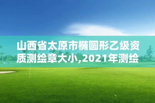 山西省太原市椭圆形乙级资质测绘章大小,2021年测绘乙级资质。