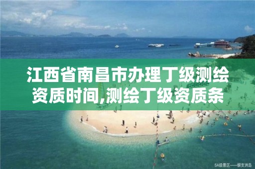 江西省南昌市办理丁级测绘资质时间,测绘丁级资质条件