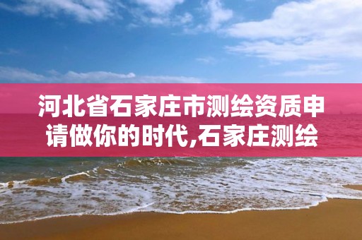 河北省石家庄市测绘资质申请做你的时代,石家庄测绘局官网