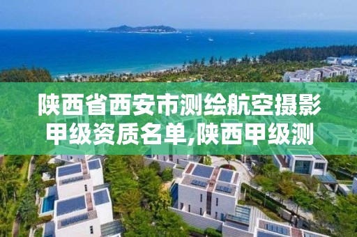 陕西省西安市测绘航空摄影甲级资质名单,陕西甲级测绘资质单位。