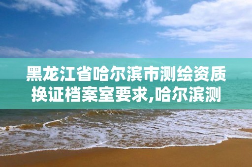 黑龙江省哈尔滨市测绘资质换证档案室要求,哈尔滨测绘地理信息局招聘公告。