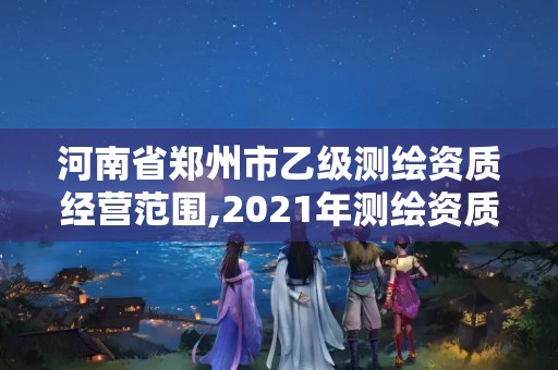 河南省郑州市乙级测绘资质经营范围,2021年测绘资质乙级人员要求。