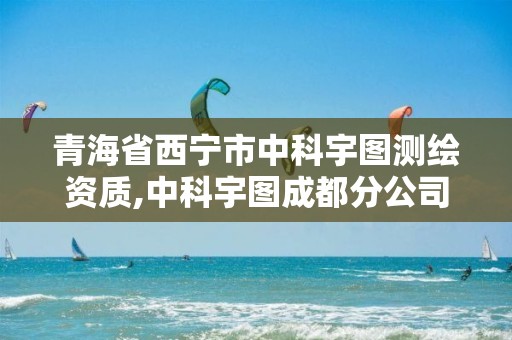 青海省西宁市中科宇图测绘资质,中科宇图成都分公司