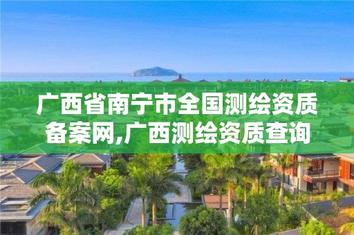 广西省南宁市全国测绘资质备案网,广西测绘资质查询