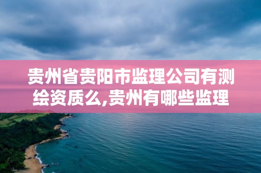 贵州省贵阳市监理公司有测绘资质么,贵州有哪些监理公司招聘。