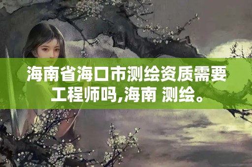 海南省海口市测绘资质需要工程师吗,海南 测绘。