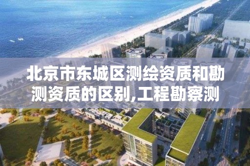 北京市东城区测绘资质和勘测资质的区别,工程勘察测量资质和测绘资质