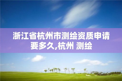 浙江省杭州市测绘资质申请要多久,杭州 测绘