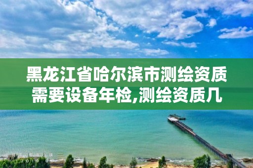 黑龙江省哈尔滨市测绘资质需要设备年检,测绘资质几年一审