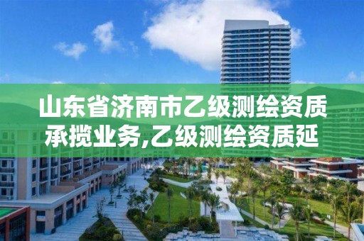 山东省济南市乙级测绘资质承揽业务,乙级测绘资质延期公告山东