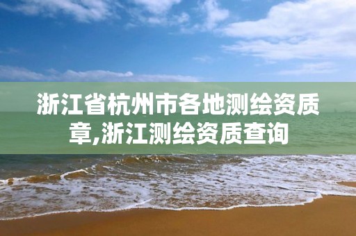 浙江省杭州市各地测绘资质章,浙江测绘资质查询