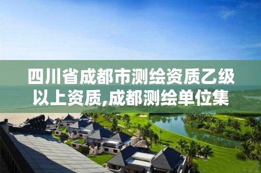 四川省成都市测绘资质乙级以上资质,成都测绘单位集中在哪些地方