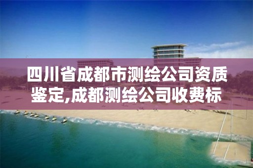 四川省成都市测绘公司资质鉴定,成都测绘公司收费标准