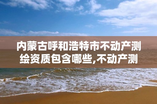 内蒙古呼和浩特市不动产测绘资质包含哪些,不动产测绘公司。