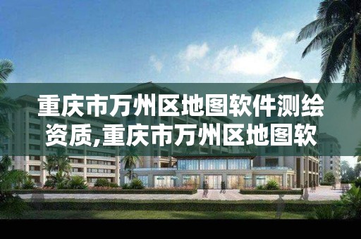 重庆市万州区地图软件测绘资质,重庆市万州区地图软件测绘资质公司