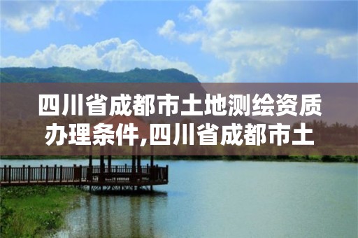 四川省成都市土地测绘资质办理条件,四川省成都市土地测绘资质办理条件是什么。