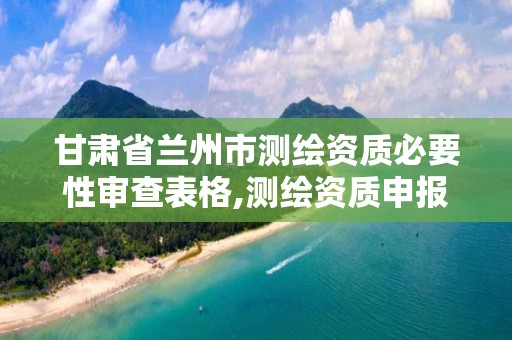 甘肃省兰州市测绘资质必要性审查表格,测绘资质申报。