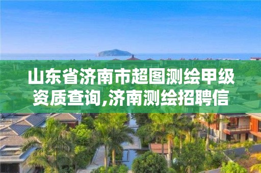 山东省济南市超图测绘甲级资质查询,济南测绘招聘信息网