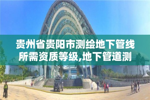 贵州省贵阳市测绘地下管线所需资质等级,地下管道测绘工作是做什么。