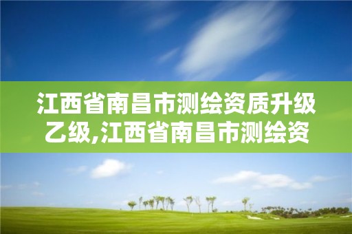 江西省南昌市测绘资质升级乙级,江西省南昌市测绘资质升级乙级公示