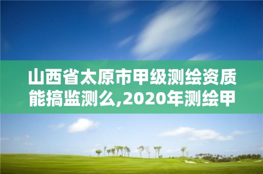 山西省太原市甲级测绘资质能搞监测么,2020年测绘甲级资质条件。