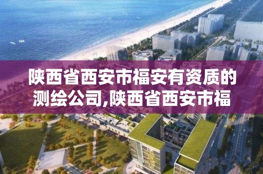 陕西省西安市福安有资质的测绘公司,陕西省西安市福安有资质的测绘公司有哪几家