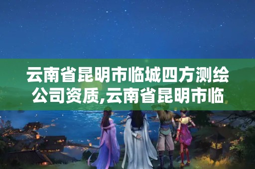 云南省昆明市临城四方测绘公司资质,云南省昆明市临城四方测绘公司资质查询。