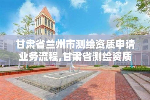 甘肃省兰州市测绘资质申请业务流程,甘肃省测绘资质管理平台