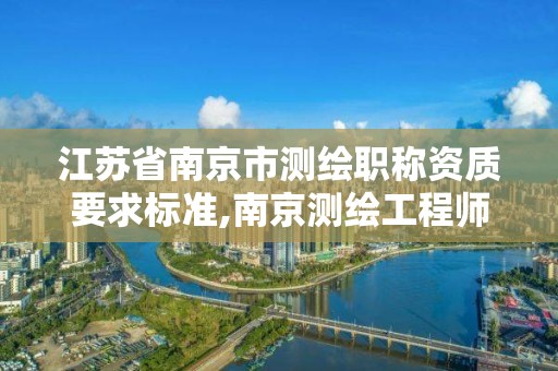 江苏省南京市测绘职称资质要求标准,南京测绘工程师招聘