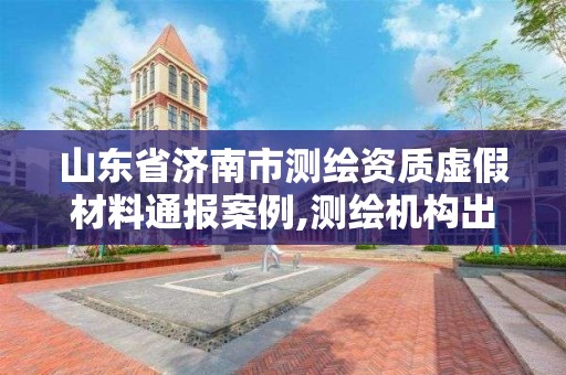 山东省济南市测绘资质虚假材料通报案例,测绘机构出具虚假数据。