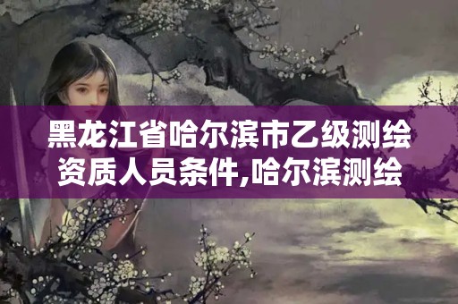 黑龙江省哈尔滨市乙级测绘资质人员条件,哈尔滨测绘院招聘