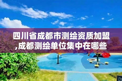 四川省成都市测绘资质加盟,成都测绘单位集中在哪些地方