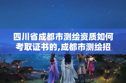 四川省成都市测绘资质如何考取证书的,成都市测绘招聘信息。