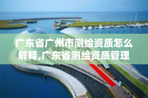 广东省广州市测绘资质怎么解释,广东省测绘资质管理系统