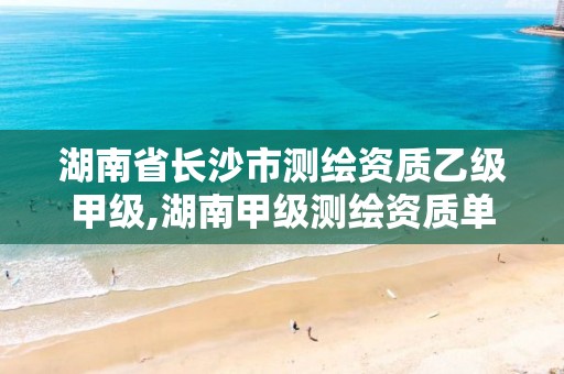 湖南省长沙市测绘资质乙级甲级,湖南甲级测绘资质单位名录