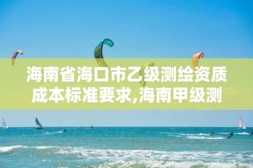 海南省海口市乙级测绘资质成本标准要求,海南甲级测绘公司。