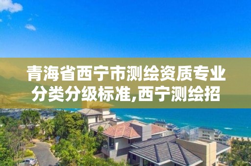 青海省西宁市测绘资质专业分类分级标准,西宁测绘招聘。