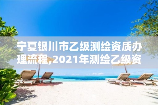 宁夏银川市乙级测绘资质办理流程,2021年测绘乙级资质办公申报条件