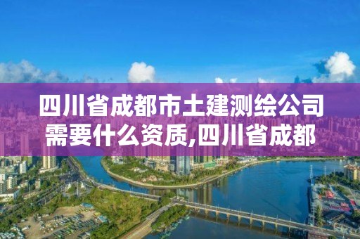 四川省成都市土建测绘公司需要什么资质,四川省成都市土建测绘公司需要什么资质证书。