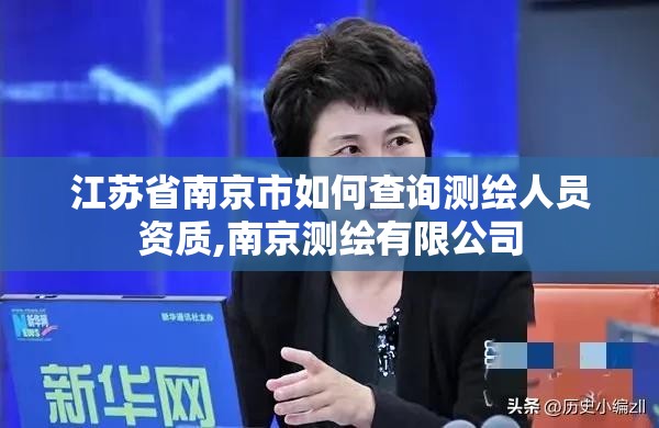 江苏省南京市如何查询测绘人员资质,南京测绘有限公司