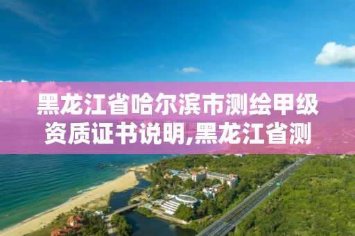 黑龙江省哈尔滨市测绘甲级资质证书说明,黑龙江省测绘甲级单位。