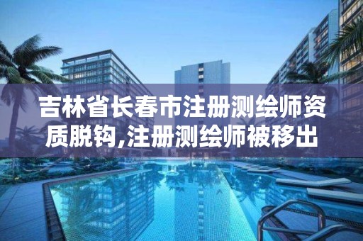 吉林省长春市注册测绘师资质脱钩,注册测绘师被移出国家职业资格目录