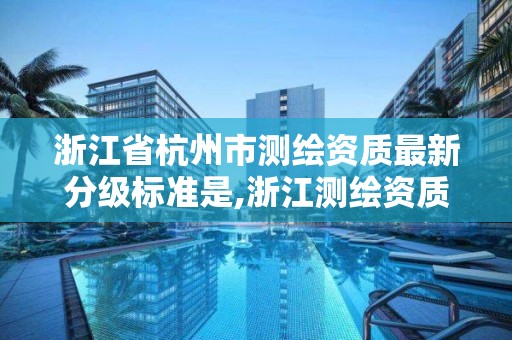 浙江省杭州市测绘资质最新分级标准是,浙江测绘资质办理流程