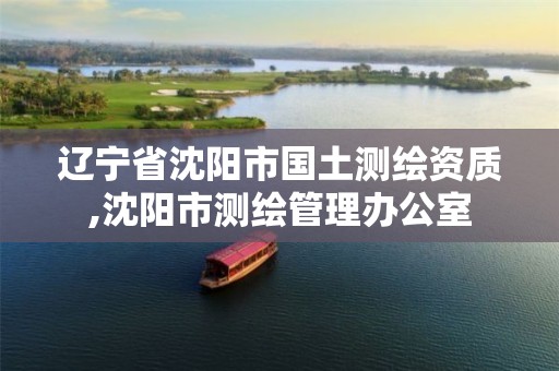 辽宁省沈阳市国土测绘资质,沈阳市测绘管理办公室