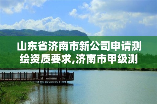 山东省济南市新公司申请测绘资质要求,济南市甲级测绘资质单位。