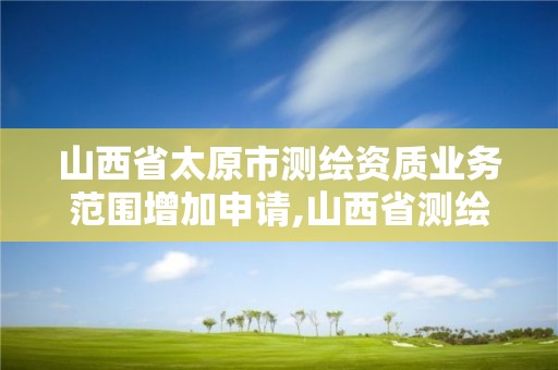 山西省太原市测绘资质业务范围增加申请,山西省测绘资质延期公告。