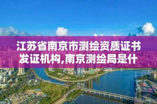 江苏省南京市测绘资质证书发证机构,南京测绘局是什么样的单位。