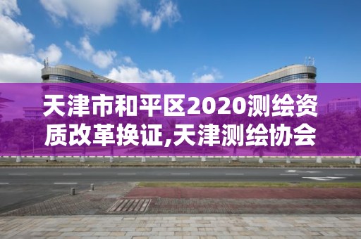 天津市和平区2020测绘资质改革换证,天津测绘协会